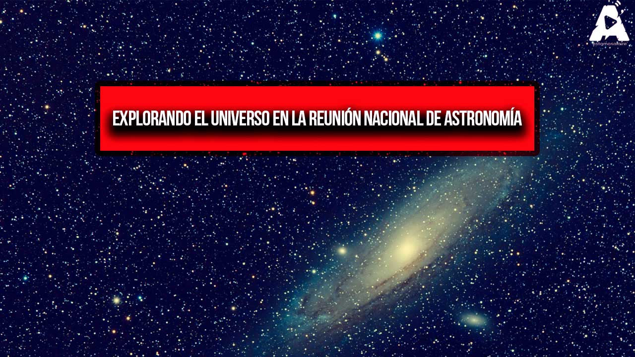 Explorando el Universo en la Reunión Nacional de Astronomía